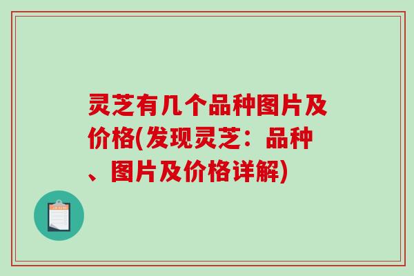 灵芝有几个品种图片及价格(发现灵芝:品种、图片及价格详解)-第1张图片-破壁灵芝孢子粉研究指南 灵芝有几个品种图片及价格(发现灵芝:品种、图片及价格详解)-第1张图片-破壁灵芝孢子粉研究指南