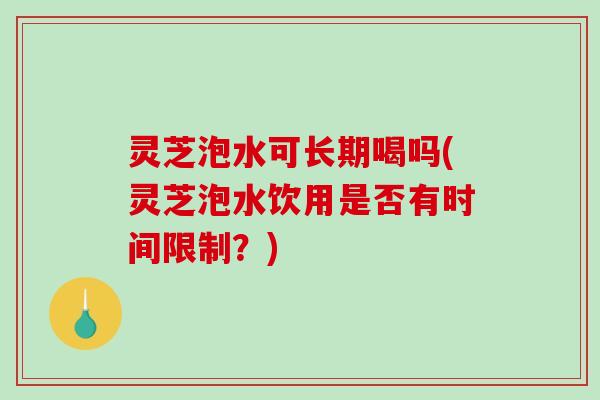 灵芝泡水可长期喝吗(灵芝泡水饮用是否有时间限制?)-第1张图片-破壁灵芝孢子粉研究指南 灵芝泡水可长期喝吗(灵芝泡水饮用是否有时间限制?)-第1张图片-破壁灵芝孢子粉研究指南