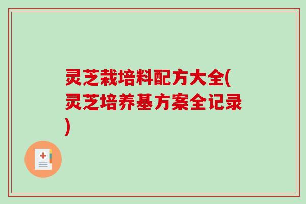 灵芝栽培料配方大全(灵芝培养基方案全记录)-第1张图片-破壁灵芝孢子粉研究指南 灵芝栽培料配方大全(灵芝培养基方案全记录)-第1张图片-破壁灵芝孢子粉研究指南