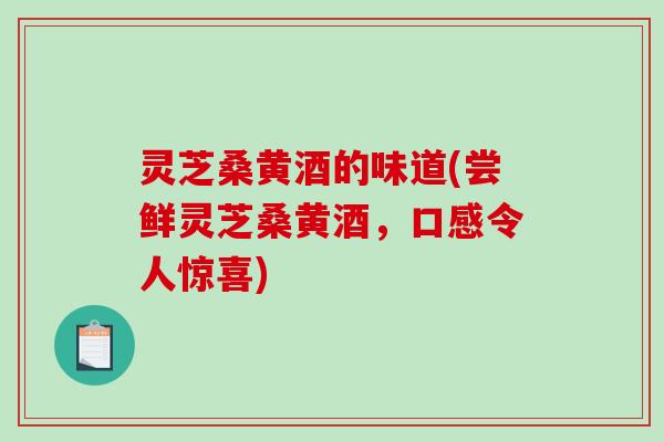 灵芝桑黄酒的味道(尝鲜灵芝桑黄酒，口感令人惊喜)-第1张图片-破壁灵芝孢子粉研究指南