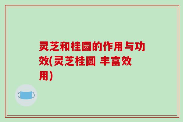 灵芝和桂圆的作用与功效(灵芝桂圆 丰富效用)-第1张图片-破壁灵芝孢子粉研究指南 灵芝和桂圆的作用与功效(灵芝桂圆 丰富效用)-第1张图片-破壁灵芝孢子粉研究指南