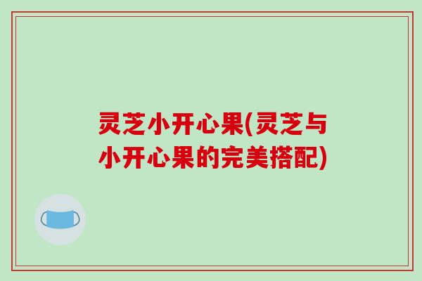 灵芝小开心果(灵芝与小开心果的完美搭配)-第1张图片-破壁灵芝孢子粉研究指南