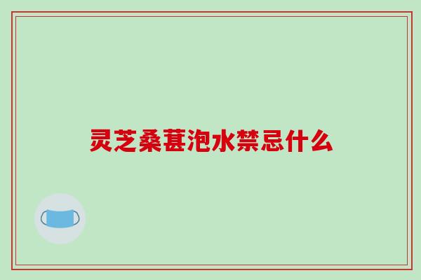 灵芝桑葚泡水禁忌什么-第1张图片-破壁灵芝孢子粉研究指南 灵芝桑葚泡水禁忌什么-第1张图片-破壁灵芝孢子粉研究指南