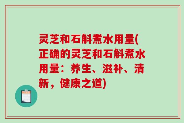 灵芝和石斛煮水用量(正确的灵芝和石斛煮水用量:养生、滋补、清新,健康之道)-第1张图片-破壁灵芝孢子粉研究指南 灵芝和石斛煮水用量(正确的灵芝和石斛煮水用量:养生、滋补、清新,健康之道)-第1张图片-破壁灵芝孢子粉研究指南
