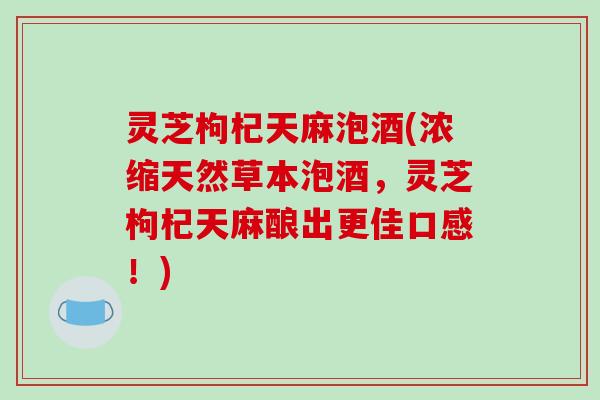 灵芝枸杞天麻泡酒(浓缩天然草本泡酒，灵芝枸杞天麻酿出更佳口感！)-第1张图片-破壁灵芝孢子粉研究指南