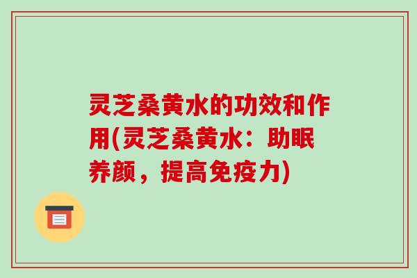 灵芝桑黄水的功效和作用(灵芝桑黄水:助眠养颜,提高免疫力)-第1张图片-破壁灵芝孢子粉研究指南 灵芝桑黄水的功效和作用(灵芝桑黄水:助眠养颜,提高免疫力)-第1张图片-破壁灵芝孢子粉研究指南