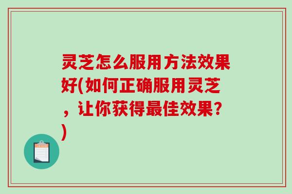 灵芝怎么服用方法效果好(如何正确服用灵芝,让你获得最佳效果?)-第1张图片-破壁灵芝孢子粉研究指南 灵芝怎么服用方法效果好(如何正确服用灵芝,让你获得最佳效果?)-第1张图片-破壁灵芝孢子粉研究指南