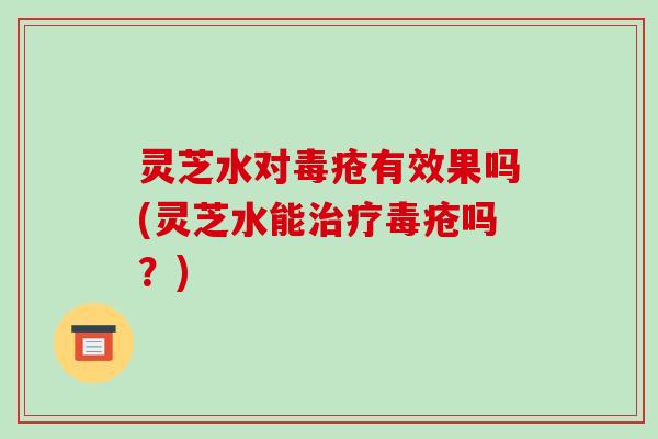 灵芝水对毒疮有效果吗(灵芝水能治疗毒疮吗?)-第1张图片-破壁灵芝孢子粉研究指南 灵芝水对毒疮有效果吗(灵芝水能治疗毒疮吗?)-第1张图片-破壁灵芝孢子粉研究指南