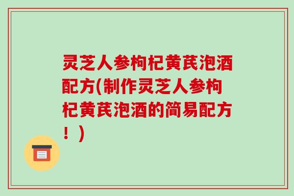 灵芝人参枸杞黄芪泡酒配方(制作灵芝人参枸杞黄芪泡酒的简易配方!)-第1张图片-破壁灵芝孢子粉研究指南 灵芝人参枸杞黄芪泡酒配方(制作灵芝人参枸杞黄芪泡酒的简易配方!)-第1张图片-破壁灵芝孢子粉研究指南