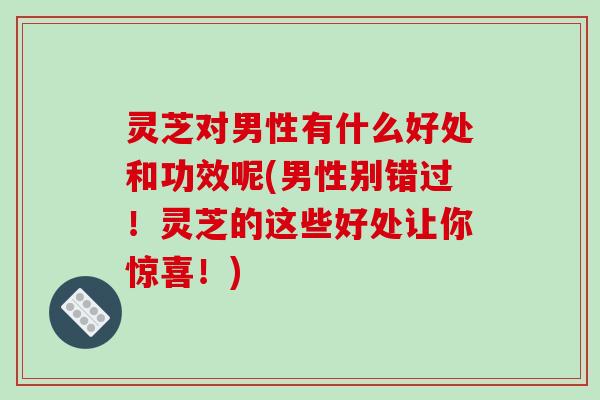 灵芝对男性有什么好处和功效呢(男性别错过!灵芝的这些好处让你惊喜!)-第1张图片-破壁灵芝孢子粉研究指南 灵芝对男性有什么好处和功效呢(男性别错过!灵芝的这些好处让你惊喜!)-第1张图片-破壁灵芝孢子粉研究指南