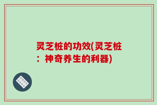 灵芝桩的功效(灵芝桩:神奇养生的利器)-第1张图片-破壁灵芝孢子粉研究指南 灵芝桩的功效(灵芝桩:神奇养生的利器)-第1张图片-破壁灵芝孢子粉研究指南