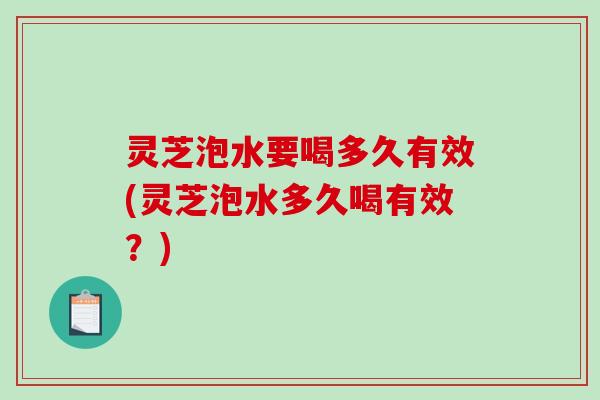 灵芝泡水要喝多久有效(灵芝泡水多久喝有效?)-第1张图片-破壁灵芝孢子粉研究指南 灵芝泡水要喝多久有效(灵芝泡水多久喝有效?)-第1张图片-破壁灵芝孢子粉研究指南