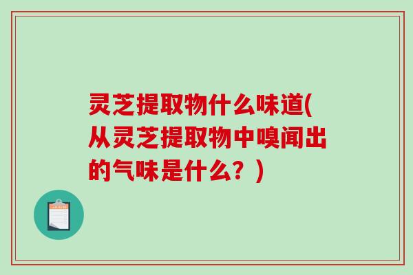 灵芝提取物什么味道(从灵芝提取物中嗅闻出的气味是什么?)-第1张图片-破壁灵芝孢子粉研究指南 灵芝提取物什么味道(从灵芝提取物中嗅闻出的气味是什么?)-第1张图片-破壁灵芝孢子粉研究指南