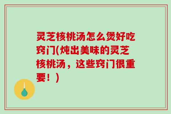 灵芝核桃汤怎么煲好吃窍门(炖出美味的灵芝核桃汤,这些窍门很重要!)-第1张图片-破壁灵芝孢子粉研究指南 灵芝核桃汤怎么煲好吃窍门(炖出美味的灵芝核桃汤,这些窍门很重要!)-第1张图片-破壁灵芝孢子粉研究指南