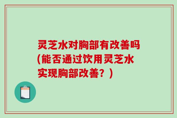灵芝水对胸部有改善吗(能否通过饮用灵芝水实现胸部改善?)-第1张图片-破壁灵芝孢子粉研究指南 灵芝水对胸部有改善吗(能否通过饮用灵芝水实现胸部改善?)-第1张图片-破壁灵芝孢子粉研究指南