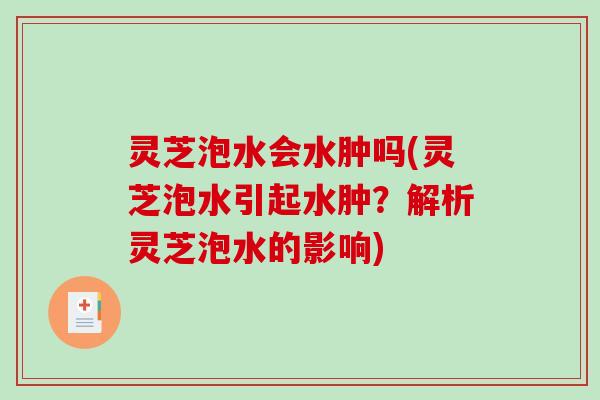灵芝泡水会水肿吗(灵芝泡水引起水肿?解析灵芝泡水的影响)-第1张图片-破壁灵芝孢子粉研究指南 灵芝泡水会水肿吗(灵芝泡水引起水肿?解析灵芝泡水的影响)-第1张图片-破壁灵芝孢子粉研究指南