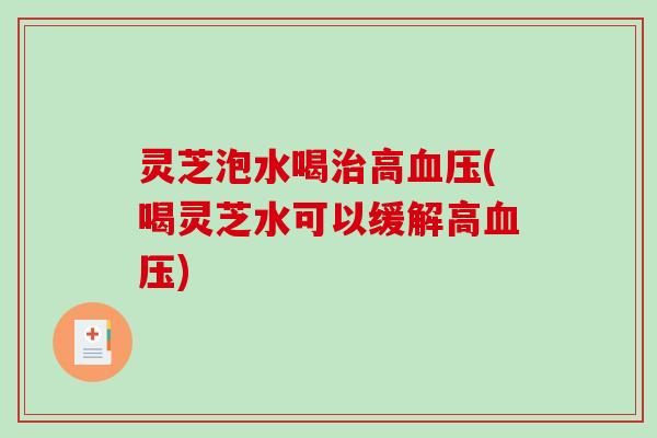 灵芝泡水喝治高血压(喝灵芝水可以缓解高血压)-第1张图片-破壁灵芝孢子粉研究指南 灵芝泡水喝治高血压(喝灵芝水可以缓解高血压)-第1张图片-破壁灵芝孢子粉研究指南