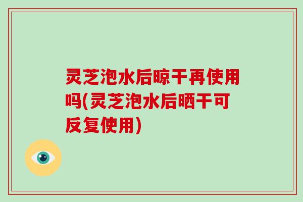 灵芝泡水后晾干再使用吗(灵芝泡水后晒干可反复使用)-第1张图片-破壁灵芝孢子粉研究指南 灵芝泡水后晾干再使用吗(灵芝泡水后晒干可反复使用)-第1张图片-破壁灵芝孢子粉研究指南