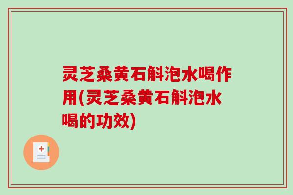 灵芝桑黄石斛泡水喝作用(灵芝桑黄石斛泡水喝的功效)-第1张图片-破壁灵芝孢子粉研究指南 灵芝桑黄石斛泡水喝作用(灵芝桑黄石斛泡水喝的功效)-第1张图片-破壁灵芝孢子粉研究指南