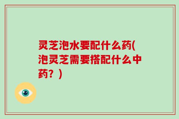 灵芝泡水要配什么药(泡灵芝需要搭配什么中药?)-第1张图片-破壁灵芝孢子粉研究指南 灵芝泡水要配什么药(泡灵芝需要搭配什么中药?)-第1张图片-破壁灵芝孢子粉研究指南