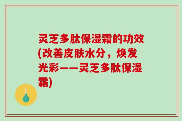 灵芝多肽保湿霜的功效(改善皮肤水分,焕发光彩——灵芝多肽保湿霜)-第1张图片-破壁灵芝孢子粉研究指南 灵芝多肽保湿霜的功效(改善皮肤水分,焕发光彩——灵芝多肽保湿霜)-第1张图片-破壁灵芝孢子粉研究指南
