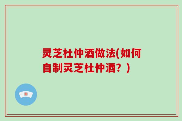 灵芝杜仲酒做法(如何自制灵芝杜仲酒?)-第1张图片-破壁灵芝孢子粉研究指南 灵芝杜仲酒做法(如何自制灵芝杜仲酒?)-第1张图片-破壁灵芝孢子粉研究指南