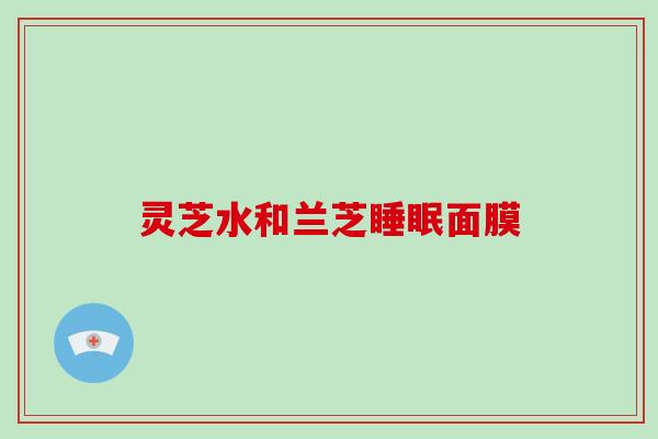 灵芝水和兰芝睡眠面膜-第1张图片-破壁灵芝孢子粉研究指南 灵芝水和兰芝睡眠面膜-第1张图片-破壁灵芝孢子粉研究指南