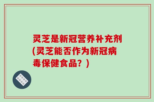 灵芝是新冠营养补充剂(灵芝能否作为新冠病毒保健食品?)-第1张图片-破壁灵芝孢子粉研究指南 灵芝是新冠营养补充剂(灵芝能否作为新冠病毒保健食品?)-第1张图片-破壁灵芝孢子粉研究指南