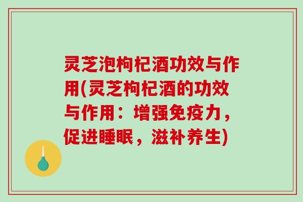 灵芝泡枸杞酒功效与作用(灵芝枸杞酒的功效与作用：增强免疫力，促进睡眠，滋补养生)-第1张图片-破壁灵芝孢子粉研究指南