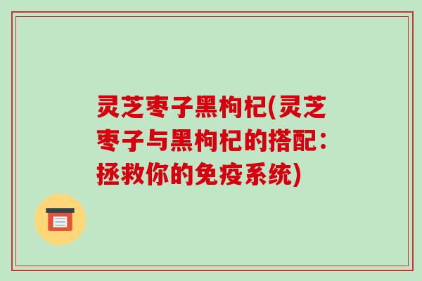 灵芝枣子黑枸杞(灵芝枣子与黑枸杞的搭配:拯救你的免疫系统)-第1张图片-破壁灵芝孢子粉研究指南 灵芝枣子黑枸杞(灵芝枣子与黑枸杞的搭配:拯救你的免疫系统)-第1张图片-破壁灵芝孢子粉研究指南