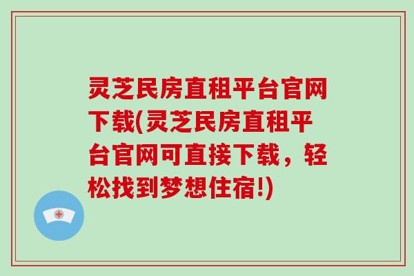 灵芝民房直租平台官网下载(灵芝民房直租平台官网可直接下载,轻松找到梦想住宿!)-第1张图片-破壁灵芝孢子粉研究指南 灵芝民房直租平台官网下载(灵芝民房直租平台官网可直接下载,轻松找到梦想住宿!)-第1张图片-破壁灵芝孢子粉研究指南