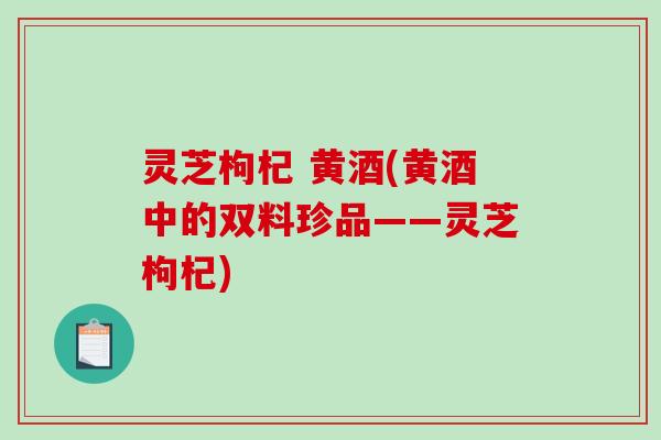 灵芝枸杞 黄酒(黄酒中的双料珍品——灵芝枸杞)-第1张图片-破壁灵芝孢子粉研究指南 灵芝枸杞 黄酒(黄酒中的双料珍品——灵芝枸杞)-第1张图片-破壁灵芝孢子粉研究指南