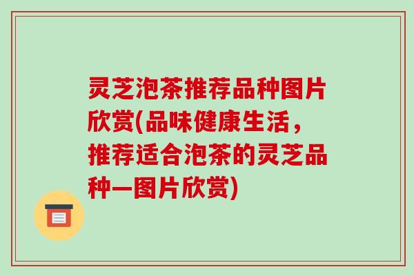 灵芝泡茶推荐品种图片欣赏(品味健康生活,推荐适合泡茶的灵芝品种—图片欣赏)-第1张图片-破壁灵芝孢子粉研究指南 灵芝泡茶推荐品种图片欣赏(品味健康生活,推荐适合泡茶的灵芝品种—图片欣赏)-第1张图片-破壁灵芝孢子粉研究指南