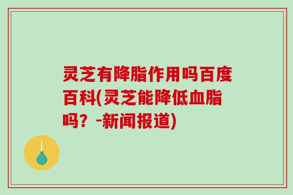 灵芝有降脂作用吗百度百科(灵芝能降低血脂吗?-新闻报道)-第1张图片-破壁灵芝孢子粉研究指南 灵芝有降脂作用吗百度百科(灵芝能降低血脂吗?-新闻报道)-第1张图片-破壁灵芝孢子粉研究指南