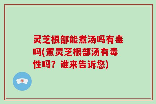 灵芝根部能煮汤吗有毒吗(煮灵芝根部汤有毒性吗?谁来告诉您)-第1张图片-破壁灵芝孢子粉研究指南 灵芝根部能煮汤吗有毒吗(煮灵芝根部汤有毒性吗?谁来告诉您)-第1张图片-破壁灵芝孢子粉研究指南