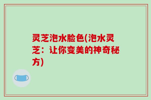 灵芝泡水脸色(泡水灵芝:让你变美的神奇秘方)-第1张图片-破壁灵芝孢子粉研究指南 灵芝泡水脸色(泡水灵芝:让你变美的神奇秘方)-第1张图片-破壁灵芝孢子粉研究指南