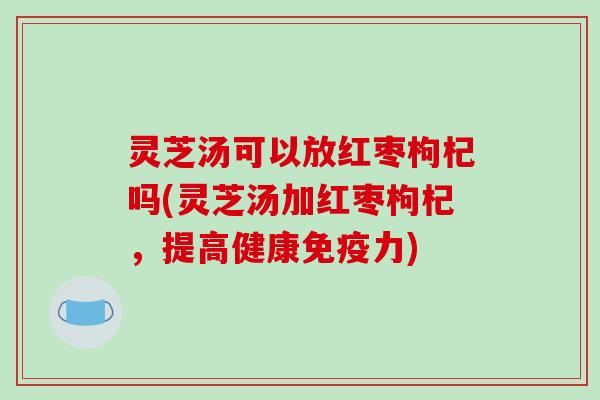 灵芝汤可以放红枣枸杞吗(灵芝汤加红枣枸杞，提高健康免疫力)-第1张图片-破壁灵芝孢子粉研究指南