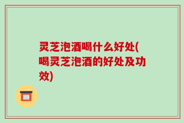 灵芝泡酒喝什么好处(喝灵芝泡酒的好处及功效)-第1张图片-破壁灵芝孢子粉研究指南 灵芝泡酒喝什么好处(喝灵芝泡酒的好处及功效)-第1张图片-破壁灵芝孢子粉研究指南