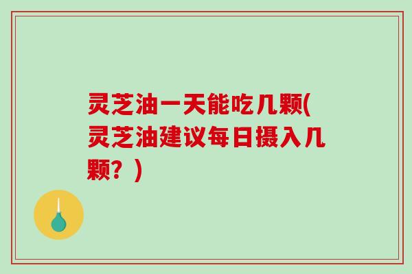 灵芝油一天能吃几颗(灵芝油建议每日摄入几颗?)-第1张图片-破壁灵芝孢子粉研究指南 灵芝油一天能吃几颗(灵芝油建议每日摄入几颗?)-第1张图片-破壁灵芝孢子粉研究指南