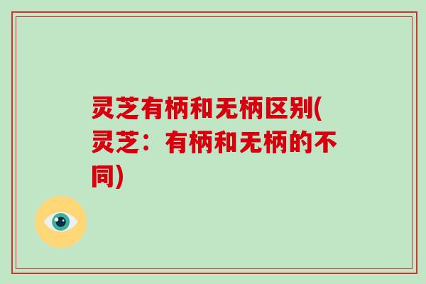 灵芝有柄和无柄区别(灵芝:有柄和无柄的不同)-第1张图片-破壁灵芝孢子粉研究指南 灵芝有柄和无柄区别(灵芝:有柄和无柄的不同)-第1张图片-破壁灵芝孢子粉研究指南