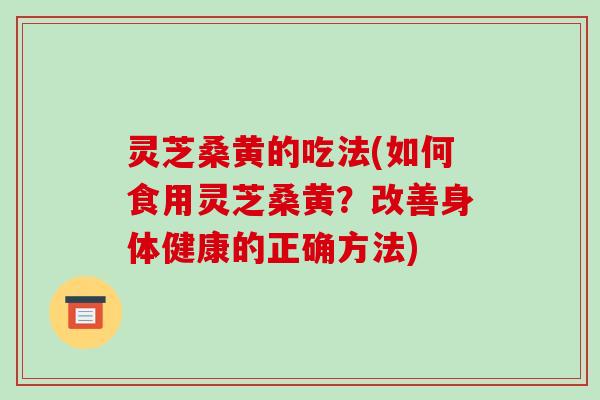 灵芝桑黄的吃法(如何食用灵芝桑黄?改善身体健康的正确方法)-第1张图片-破壁灵芝孢子粉研究指南 灵芝桑黄的吃法(如何食用灵芝桑黄?改善身体健康的正确方法)-第1张图片-破壁灵芝孢子粉研究指南