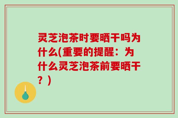 灵芝泡茶时要晒干吗为什么(重要的提醒:为什么灵芝泡茶前要晒干?)-第1张图片-破壁灵芝孢子粉研究指南 灵芝泡茶时要晒干吗为什么(重要的提醒:为什么灵芝泡茶前要晒干?)-第1张图片-破壁灵芝孢子粉研究指南