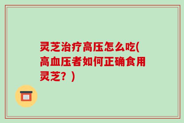 灵芝治疗高压怎么吃(高血压者如何正确食用灵芝?)-第1张图片-破壁灵芝孢子粉研究指南 灵芝治疗高压怎么吃(高血压者如何正确食用灵芝?)-第1张图片-破壁灵芝孢子粉研究指南