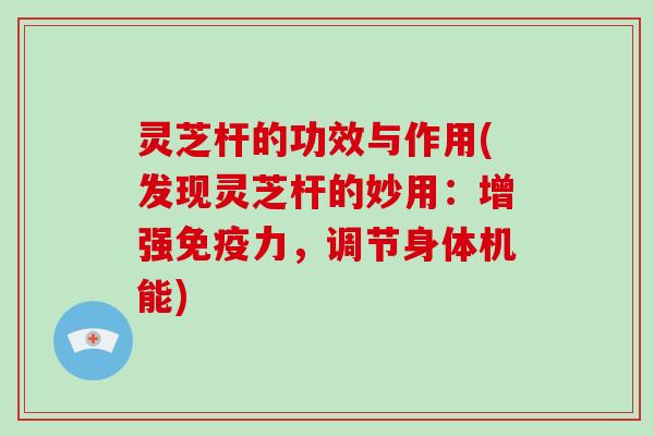 灵芝杆的功效与作用(发现灵芝杆的妙用:增强免疫力,调节身体机能)-第1张图片-破壁灵芝孢子粉研究指南 灵芝杆的功效与作用(发现灵芝杆的妙用:增强免疫力,调节身体机能)-第1张图片-破壁灵芝孢子粉研究指南