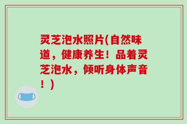 灵芝泡水照片(自然味道,健康养生!品着灵芝泡水,倾听身体声音!)-第1张图片-破壁灵芝孢子粉研究指南 灵芝泡水照片(自然味道,健康养生!品着灵芝泡水,倾听身体声音!)-第1张图片-破壁灵芝孢子粉研究指南