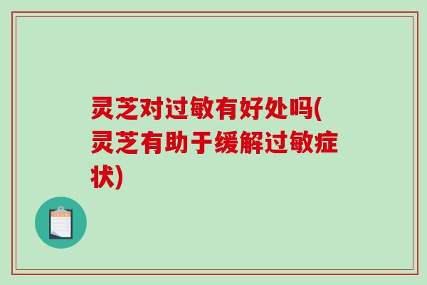 灵芝对过敏有好处吗(灵芝有助于缓解过敏症状)-第1张图片-破壁灵芝孢子粉研究指南 灵芝对过敏有好处吗(灵芝有助于缓解过敏症状)-第1张图片-破壁灵芝孢子粉研究指南