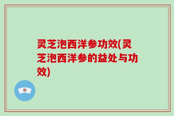 灵芝泡西洋参功效(灵芝泡西洋参的益处与功效)-第1张图片-破壁灵芝孢子粉研究指南 灵芝泡西洋参功效(灵芝泡西洋参的益处与功效)-第1张图片-破壁灵芝孢子粉研究指南