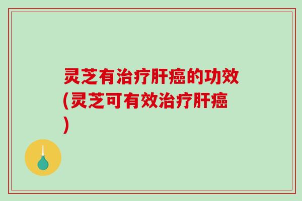 灵芝有治疗肝癌的功效(灵芝可有效治疗肝癌)-第1张图片-破壁灵芝孢子粉研究指南 灵芝有治疗肝癌的功效(灵芝可有效治疗肝癌)-第1张图片-破壁灵芝孢子粉研究指南