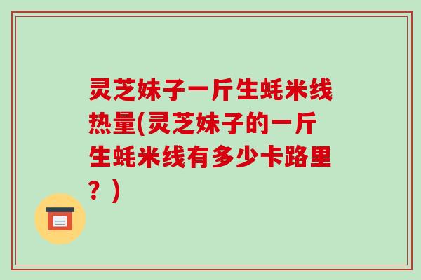 灵芝妹子一斤生蚝米线热量(灵芝妹子的一斤生蚝米线有多少卡路里?)-第1张图片-破壁灵芝孢子粉研究指南 灵芝妹子一斤生蚝米线热量(灵芝妹子的一斤生蚝米线有多少卡路里?)-第1张图片-破壁灵芝孢子粉研究指南