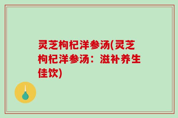 灵芝枸杞洋参汤(灵芝枸杞洋参汤:滋补养生佳饮)-第1张图片-破壁灵芝孢子粉研究指南 灵芝枸杞洋参汤(灵芝枸杞洋参汤:滋补养生佳饮)-第1张图片-破壁灵芝孢子粉研究指南